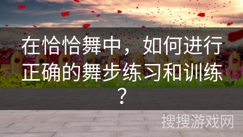 在恰恰舞中，如何进行正确的舞步练习和训练？