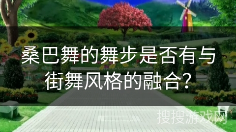 桑巴舞的舞步是否有与街舞风格的融合？