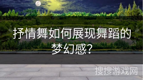 抒情舞如何展现舞蹈的梦幻感? 抒情舞如何展现舞蹈的梦幻感?