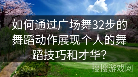 如何通过广场舞32步的舞蹈动作展现个人的舞蹈技巧和才华？