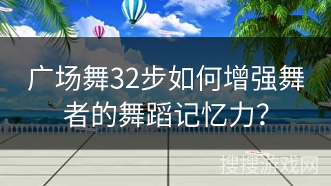 广场舞32步如何增强舞者的舞蹈记忆力？