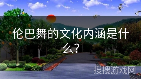 伦巴舞的文化内涵是什么？