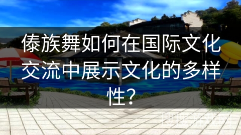 傣族舞如何在国际文化交流中展示文化的多样性？