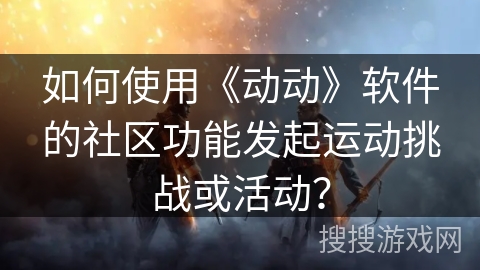 如何使用《动动》软件的社区功能发起运动挑战或活动？