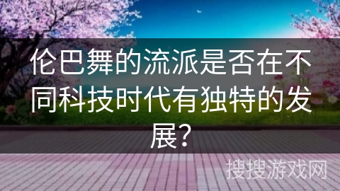 伦巴舞的流派是否在不同科技时代有独特的发展？