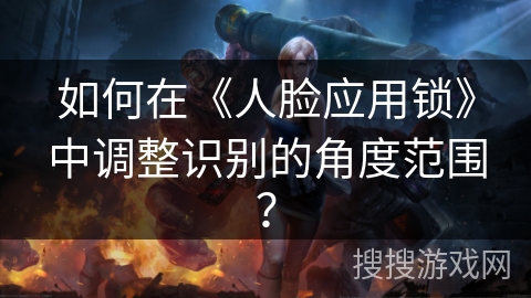 如何在《人脸应用锁》中调整识别的角度范围？