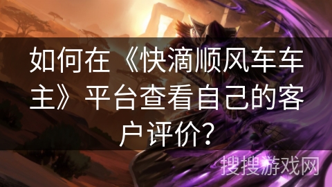 如何在《快滴顺风车车主》平台查看自己的客户评价？