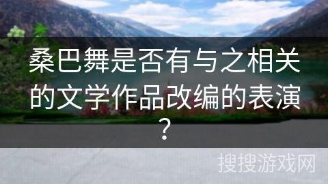 桑巴舞是否有与之相关的文学作品改编的表演？