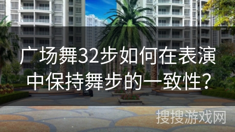 广场舞32步如何在表演中保持舞步的一致性？