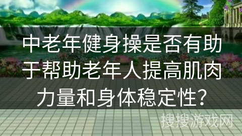 中老年健身操是否有助于帮助老年人提高肌肉力量和身体稳定性？
