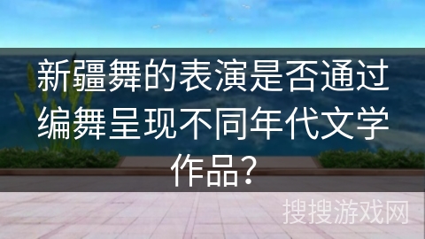新疆舞的表演是否通过编舞呈现不同年代文学作品？