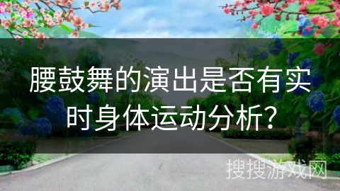 腰鼓舞的演出是否有实时身体运动分析？