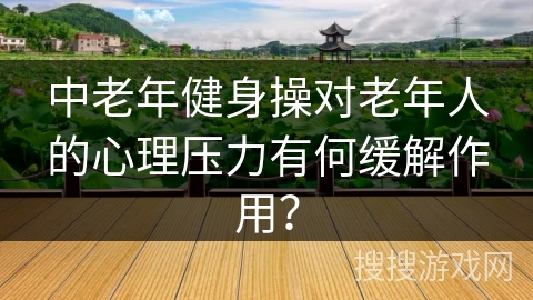 中老年健身操对老年人的心理压力有何缓解作用？
