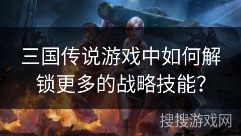 三国传说游戏中如何解锁更多的战略技能？