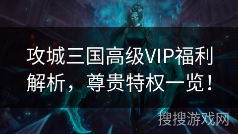 攻城三国高级VIP福利解析，尊贵特权一览！