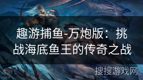 趣游捕鱼-万炮版:挑战海底鱼王的传奇之战 趣游捕鱼-万炮版:挑战海底鱼王的传奇之战