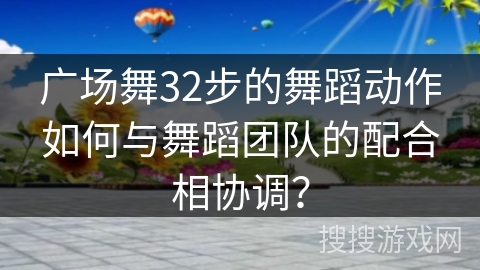 广场舞32步的舞蹈动作如何与舞蹈团队的配合相协调？
