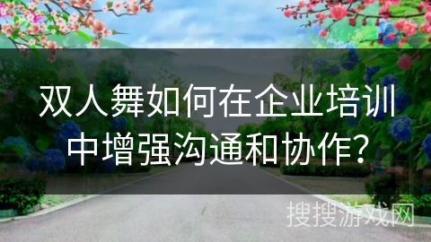 双人舞如何在企业培训中增强沟通和协作? 双人舞如何在企业培训中增强沟通和协作?