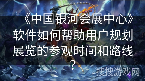 《中国银河会展中心》软件如何帮助用户规划展览的参观时间和路线？