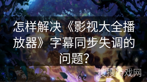 怎样解决《影视大全播放器》字幕同步失调的问题？