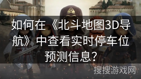 如何在《北斗地图3D导航》中查看实时停车位预测信息？