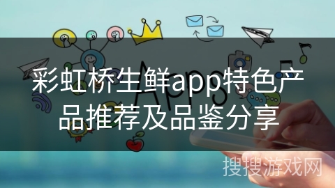彩虹桥生鲜app特色产品推荐及品鉴分享 彩虹桥生鲜app特色产品推荐及品鉴分享