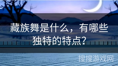 藏族舞是什么，有哪些独特的特点？