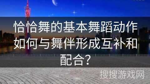恰恰舞的基本舞蹈动作如何与舞伴形成互补和配合? 恰恰舞的基本舞蹈动作如何与舞伴形成互补和配合?