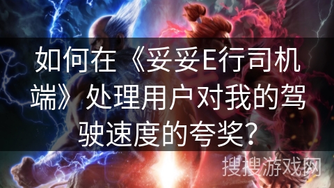 如何在《妥妥E行司机端》处理用户对我的驾驶速度的夸奖? 如何在《妥妥E行司机端》处理用户对我的驾驶速度的夸奖?