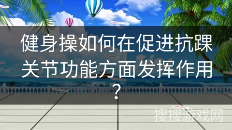 健身操如何在促进抗踝关节功能方面发挥作用？