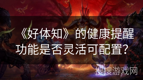 《好体知》的健康提醒功能是否灵活可配置? 《好体知》的健康提醒功能是否灵活可配置?
