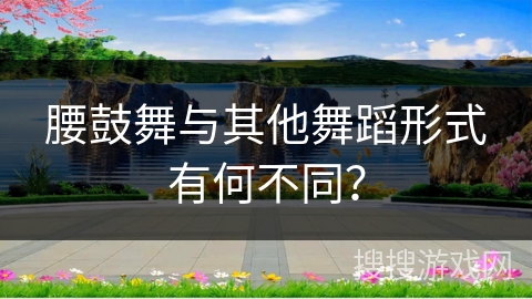 腰鼓舞与其他舞蹈形式有何不同？