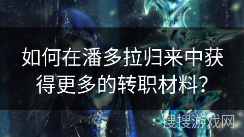 如何在潘多拉归来中获得更多的转职材料? 如何在潘多拉归来中获得更多的转职材料?