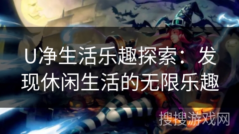 U净生活乐趣探索：发现休闲生活的无限乐趣