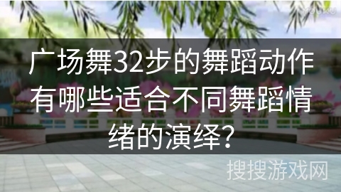 广场舞32步的舞蹈动作有哪些适合不同舞蹈情绪的演绎？