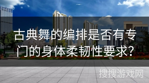 古典舞的编排是否有专门的身体柔韧性要求？