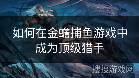 如何在金蟾捕鱼游戏中成为顶级猎手