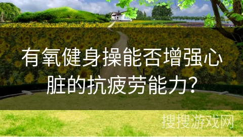 有氧健身操能否增强心脏的抗疲劳能力？