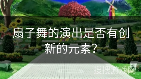 扇子舞的演出是否有创新的元素？