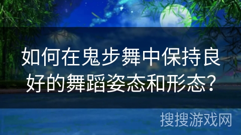 如何在鬼步舞中保持良好的舞蹈姿态和形态？