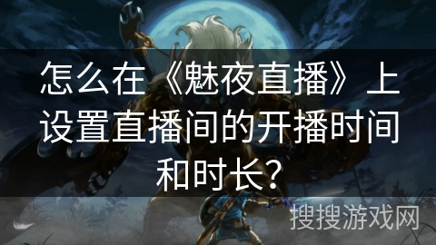 怎么在《魅夜直播》上设置直播间的开播时间和时长？