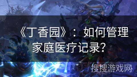 《丁香园》：如何管理家庭医疗记录？