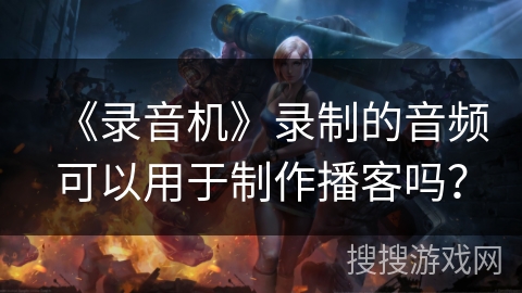 《录音机》录制的音频可以用于制作播客吗？