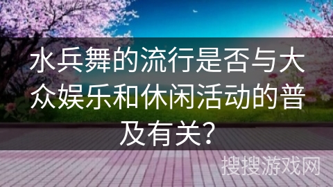 水兵舞的流行是否与大众娱乐和休闲活动的普及有关？
