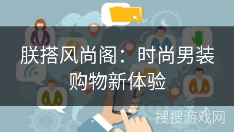 朕搭风尚阁:时尚男装购物新体验 朕搭风尚阁:时尚男装购物新体验