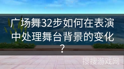广场舞32步如何在表演中处理舞台背景的变化？
