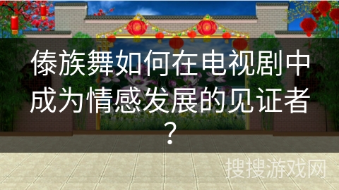 傣族舞如何在电视剧中成为情感发展的见证者？