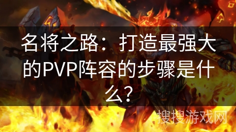 名将之路：打造最强大的PVP阵容的步骤是什么？