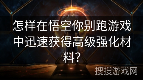 怎样在悟空你别跑游戏中迅速获得高级强化材料? 怎样在悟空你别跑游戏中迅速获得高级强化材料?