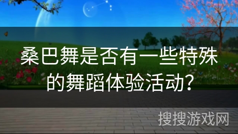 桑巴舞是否有一些特殊的舞蹈体验活动？